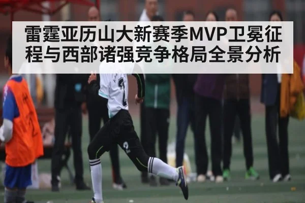 雷霆亚历山大新赛季MVP卫冕征程与西部诸强竞争格局全景分析