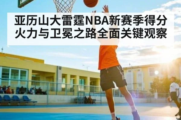 亚历山大雷霆NBA新赛季得分火力与卫冕之路全面关键观察