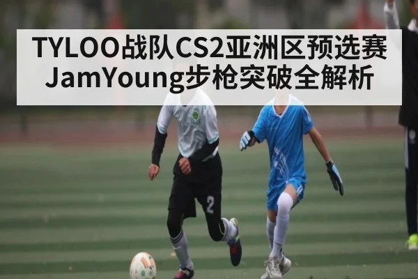TYLOO战队CS2亚洲区预选赛 JamYoung步枪突破全解析