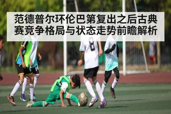 范德普尔环伦巴第复出之后古典赛竞争格局与状态走势前瞻解析